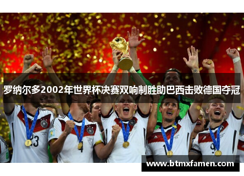 罗纳尔多2002年世界杯决赛双响制胜助巴西击败德国夺冠
