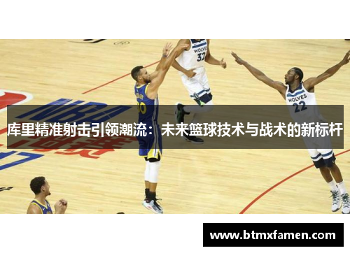 库里精准射击引领潮流：未来篮球技术与战术的新标杆