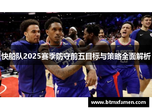 快船队2025赛季防守前五目标与策略全面解析