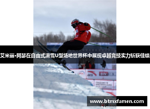 艾米丽·阿瑟在自由式滑雪U型场地世界杯中展现卓越竞技实力斩获佳绩