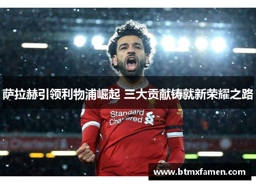 萨拉赫引领利物浦崛起 三大贡献铸就新荣耀之路 萨拉赫引领利物浦崛起 三大贡献铸就新荣耀之路