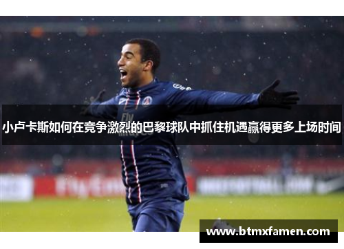 小卢卡斯如何在竞争激烈的巴黎球队中抓住机遇赢得更多上场时间 小卢卡斯如何在竞争激烈的巴黎球队中抓住机遇赢得更多上场时间