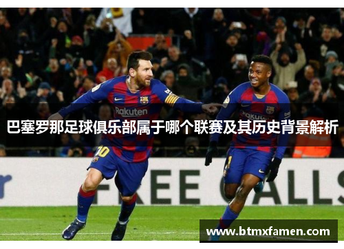 巴塞罗那足球俱乐部属于哪个联赛及其历史背景解析 巴塞罗那足球俱乐部属于哪个联赛及其历史背景解析