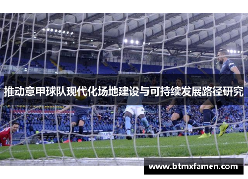 推动意甲球队现代化场地建设与可持续发展路径研究 推动意甲球队现代化场地建设与可持续发展路径研究