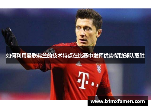 如何利用曼联弗兰的技术特点在比赛中发挥优势帮助球队取胜