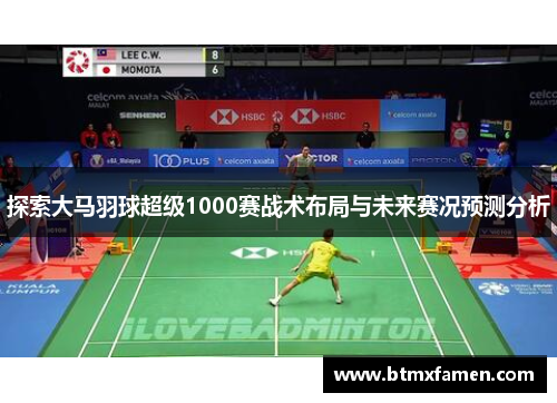 探索大马羽球超级1000赛战术布局与未来赛况预测分析 探索大马羽球超级1000赛战术布局与未来赛况预测分析