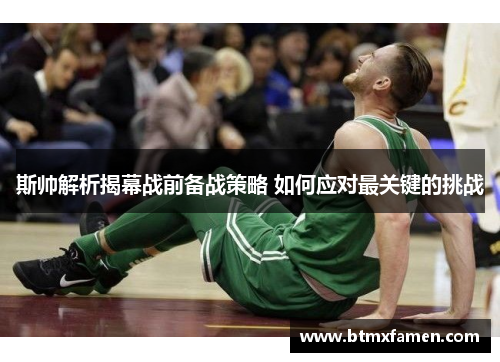 斯帅解析揭幕战前备战策略 如何应对最关键的挑战 斯帅解析揭幕战前备战策略 如何应对最关键的挑战