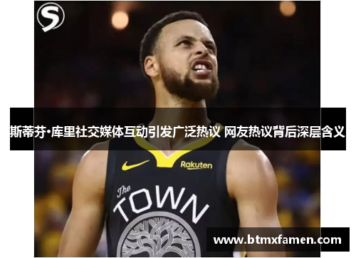 斯蒂芬·库里社交媒体互动引发广泛热议 网友热议背后深层含义 斯蒂芬·库里社交媒体互动引发广泛热议 网友热议背后深层含义