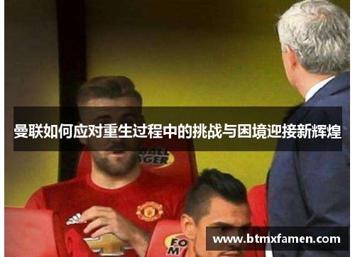 曼联如何应对重生过程中的挑战与困境迎接新辉煌