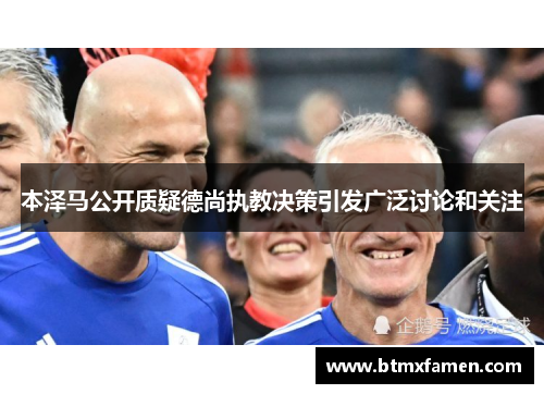 本泽马公开质疑德尚执教决策引发广泛讨论和关注