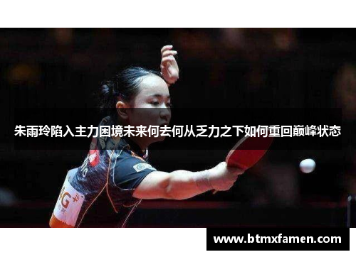 朱雨玲陷入主力困境未来何去何从乏力之下如何重回巅峰状态 朱雨玲陷入主力困境未来何去何从乏力之下如何重回巅峰状态
