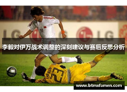 李毅对伊万战术调整的深刻建议与赛后反思分析 李毅对伊万战术调整的深刻建议与赛后反思分析