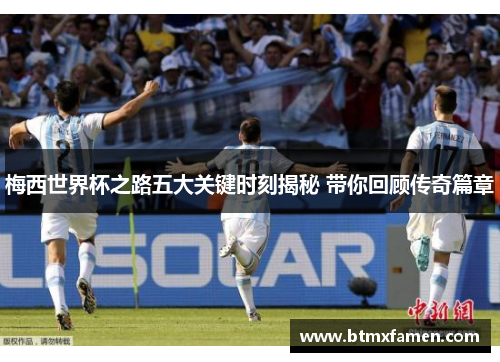 梅西世界杯之路五大关键时刻揭秘 带你回顾传奇篇章