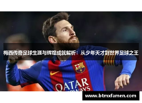 梅西传奇足球生涯与辉煌成就解析：从少年天才到世界足球之王