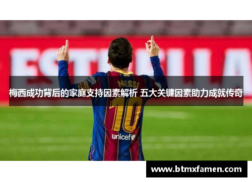 梅西成功背后的家庭支持因素解析 五大关键因素助力成就传奇